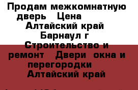 Продам межкомнатную дверь › Цена ­ 3 900 - Алтайский край, Барнаул г. Строительство и ремонт » Двери, окна и перегородки   . Алтайский край